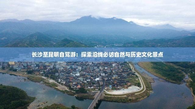 长沙至昆明自驾游：探索沿线必访自然与历史文化景点