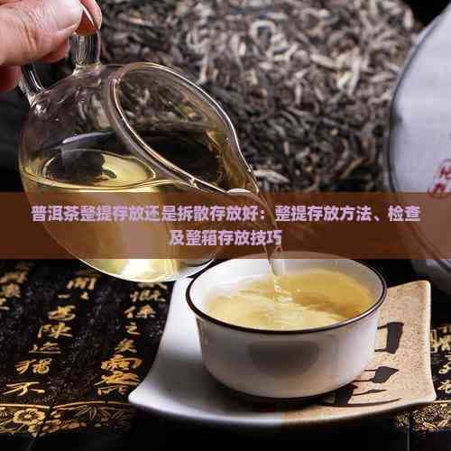 普洱茶整提存放还是拆散存放好：整提存放方法、检查及整箱存放技巧