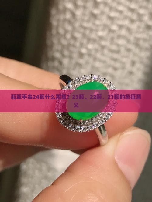 翡翠手串24颗什么寓意？23颗、22颗、21颗的象征意义