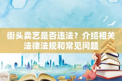 街头卖艺是否违法？介绍相关法律法规和常见问题