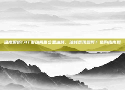 深度解析1.4T发动机百公里油耗，油耗表现如何？选购指南揭秘！