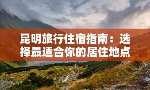 昆明旅行住宿指南：选择最适合你的居住地点