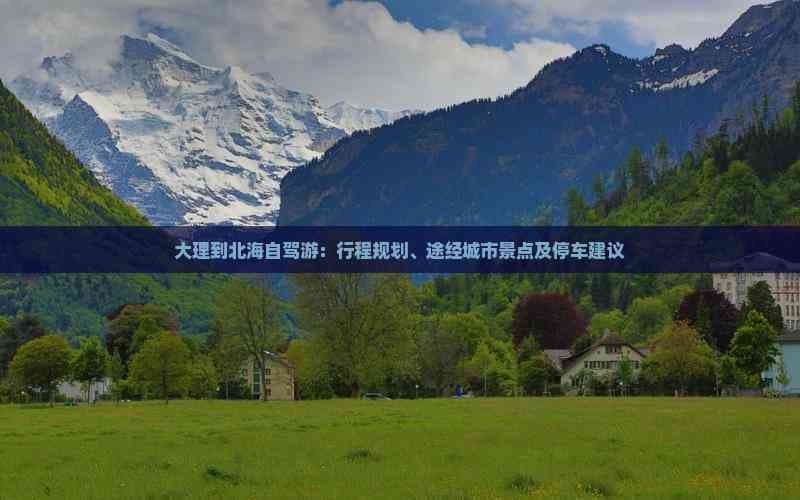 大理到北海自驾游：行程规划、途经城市景点及停车建议