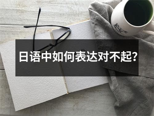 日语中如何表达对不起？