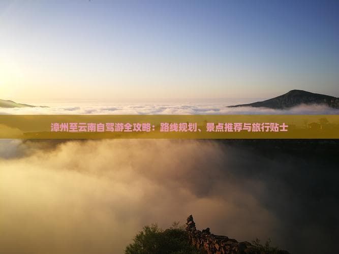 漳州-昆明自驾攻略：12城景点推荐与实用贴士
