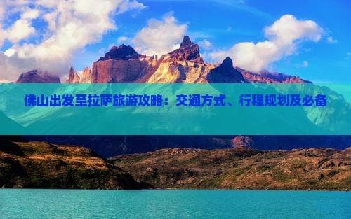 佛山出发至拉萨旅游攻略：交通方式、行程规划及必备攻略全解析