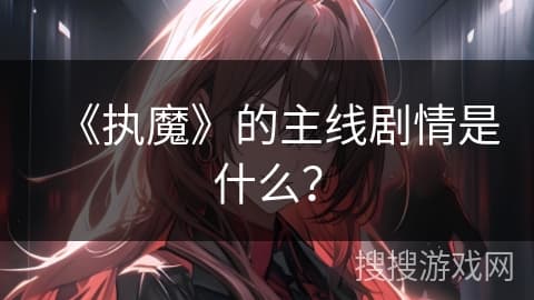 《执魔》的主线剧情是什么？