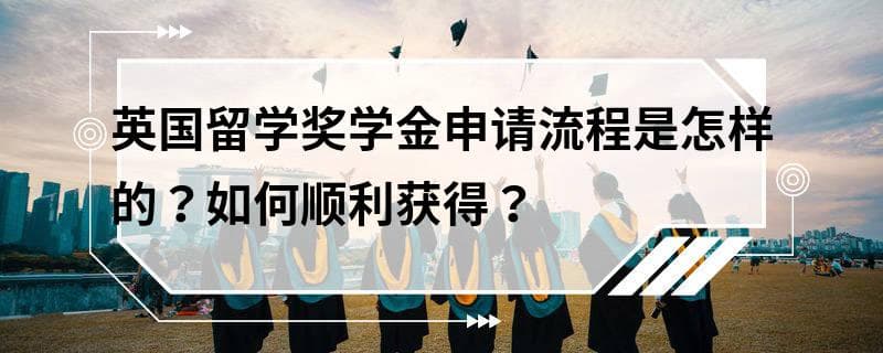 英国留学奖学金申请流程是怎样的？如何顺利获得？