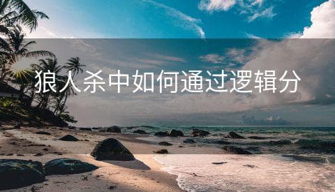 狼人杀中如何通过逻辑分析找出狼人？