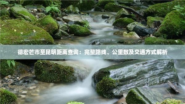 德宏芒市至昆明距离查询：完整路线、公里数及交通方式解析