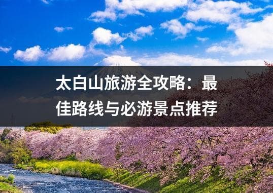 太白山旅游全攻略：最佳路线与必游景点推荐