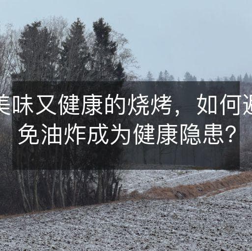 美味又健康的烧烤，如何避免油炸成为健康隐患？