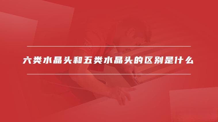 六类水晶头和五类水晶头的区别是什么，如何正确连接水晶头