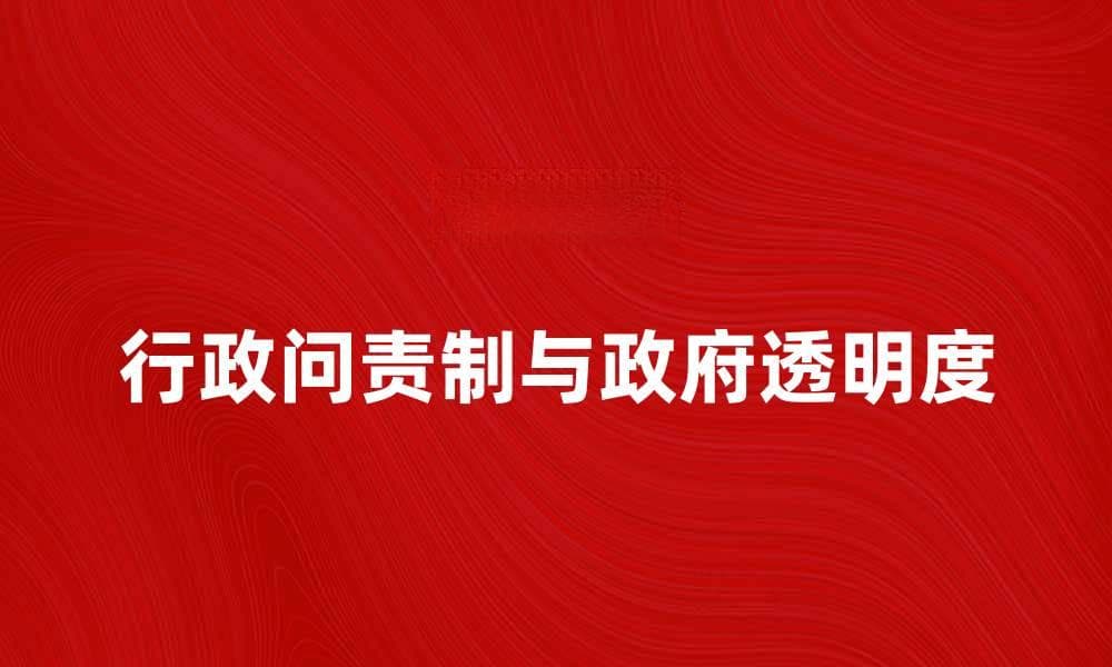探索行政问责制对政府透明度的影响与意义