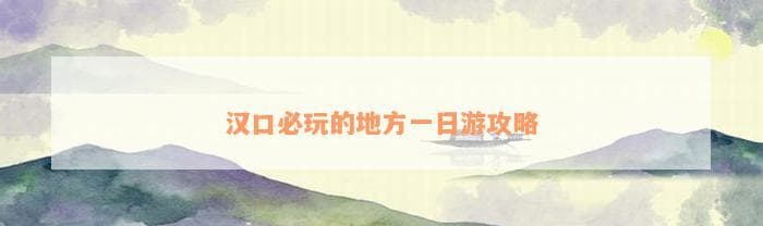 汉口必玩的地方一日游攻略