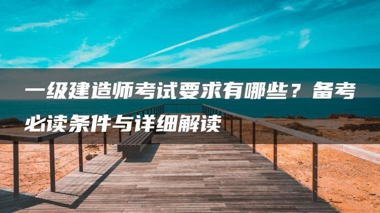 一级建造师考试要求详解：报考条件、工作年限与免考政策