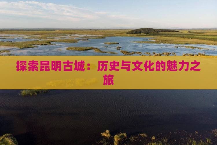 探索昆明古城：历史与文化的魅力之旅