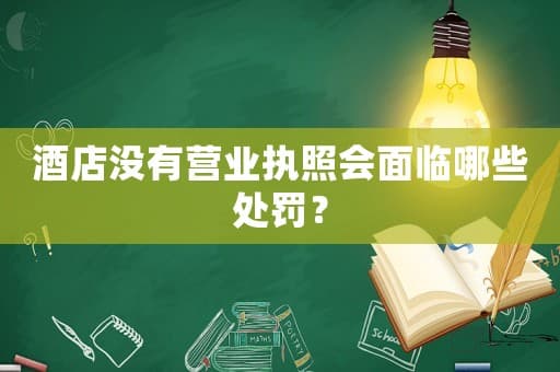 酒店没有营业执照会面临哪些处罚？