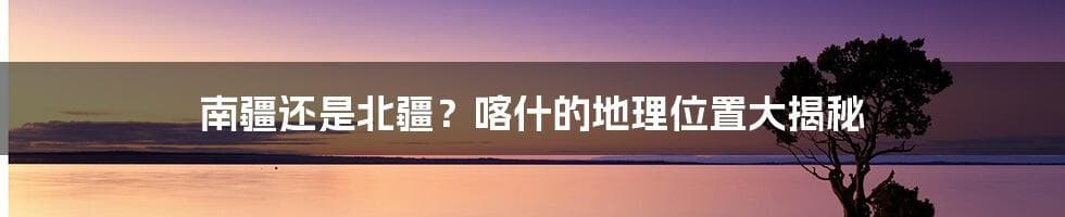 喀什隶属南疆，天山为界划分新疆南北