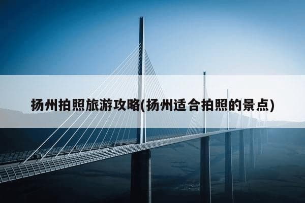 扬州一日游摄影攻略：瘦西湖、东关街等景点拍摄指南
