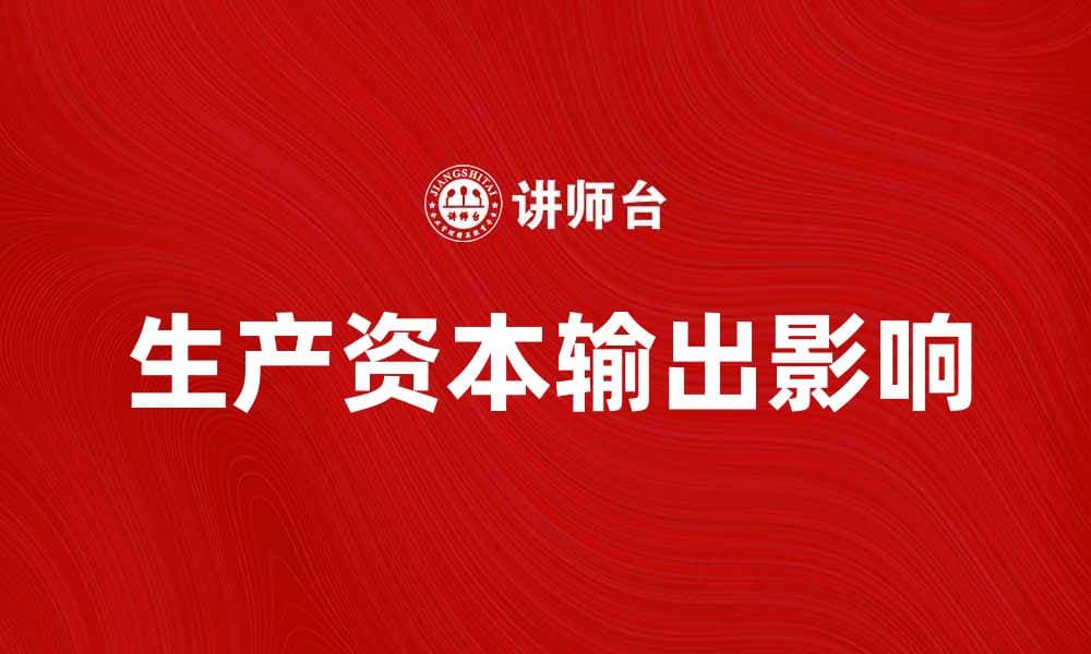 生产资本输出对全球经济的影响与趋势分析