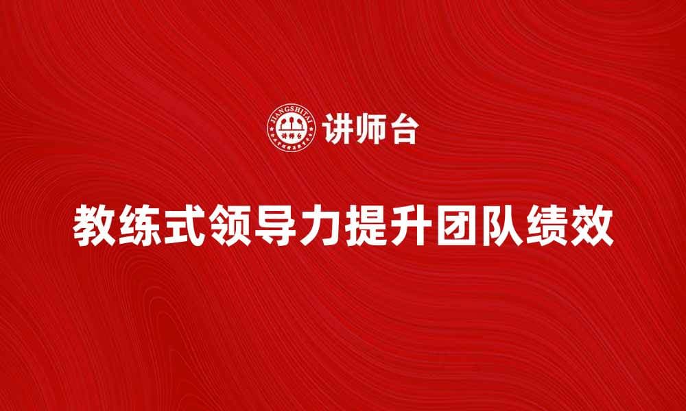提升团队绩效的教练式领导力技巧解析