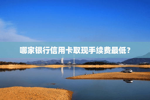 哪家银行信用卡取现手续费最低？