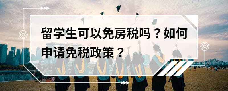 留学生可以免房税吗？如何申请免税政策？