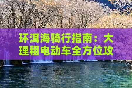 环洱海骑行指南：大理租电动车全方位攻略及注意事项