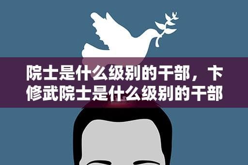 院士是什么级别的干部？深入解析院士制度与干部级别的关系