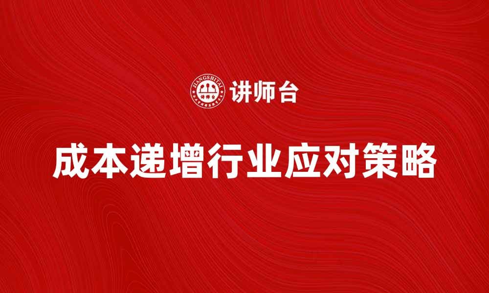 成本递增行业分析：如何应对市场挑战与机遇