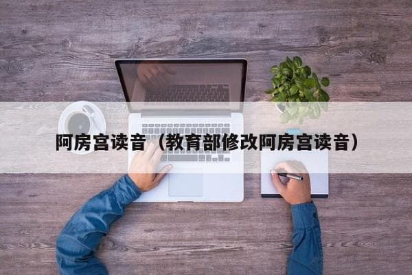 阿房宫读音：从[ē páng gōng]到[ā fáng gōng]