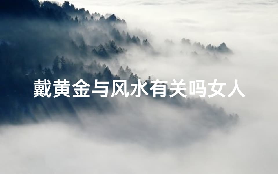 戴黄金与风水有关吗女人、黄金风水：揭秘女性佩戴黄金的神秘力量