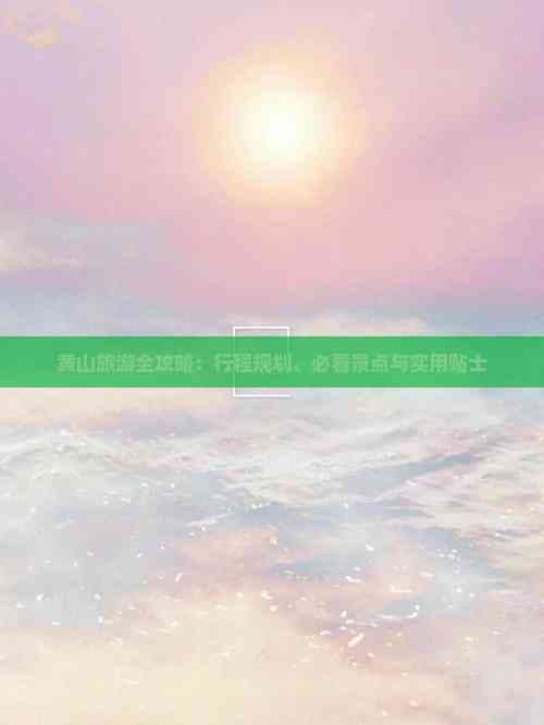 黄山旅游全攻略：行程规划、必看景点与实用贴士
