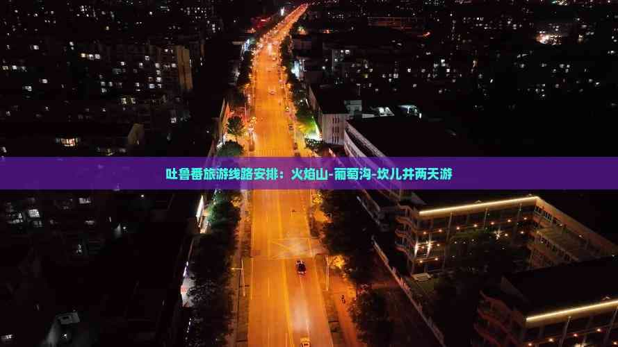 吐鲁番旅游线路安排：火焰山-葡萄沟-坎儿井两天游