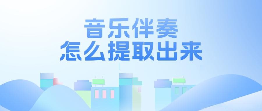 音乐伴奏怎么提取出来？伴奏提取工具推荐与使用