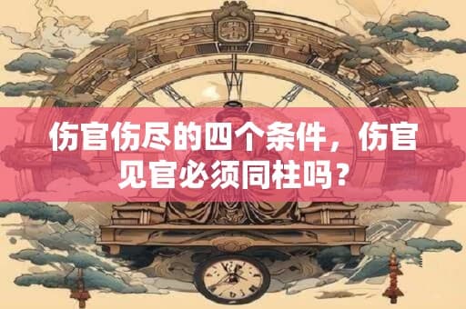 伤官伤尽的四个条件，伤官见官必须同柱吗？