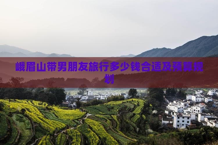 峨眉山情侣游详细预算规划：3000-5000元打造浪漫之旅