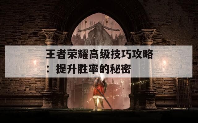 王者荣耀高级技巧攻略：提升胜率的秘密
