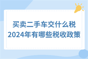 买卖二手车交什么税？2024年有哪些税收政策