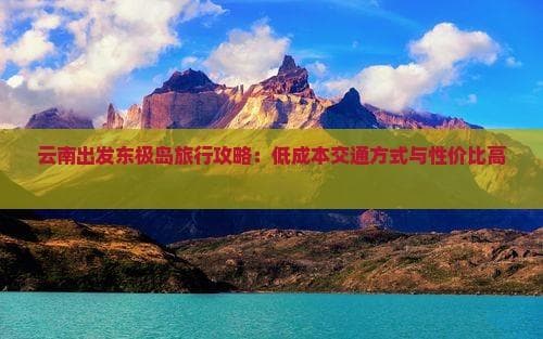 云南出发东极岛旅行攻略：低成本交通方式与性价比高旅游方案