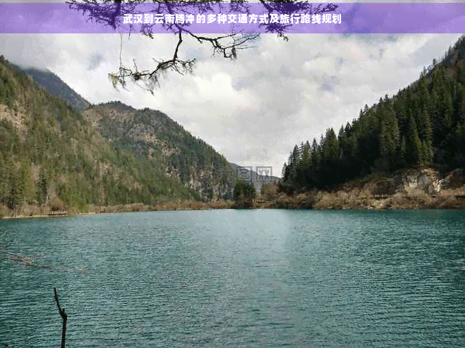 武汉到云南腾冲的多种交通方式及旅行路线规划