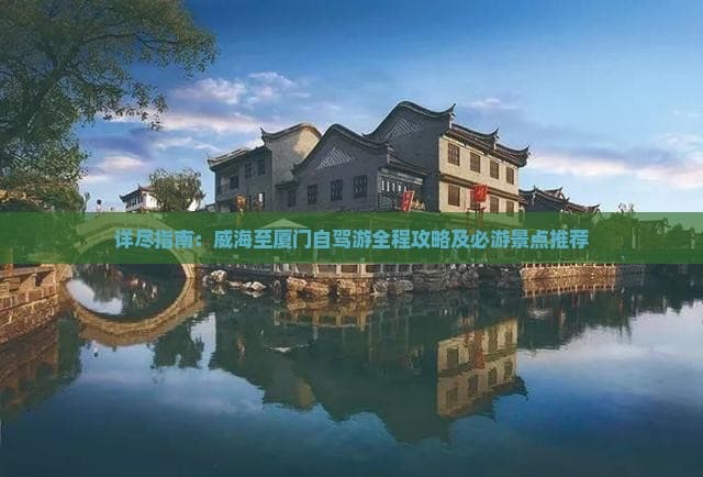 详尽指南：威海至厦门自驾游全程攻略及必游景点推荐