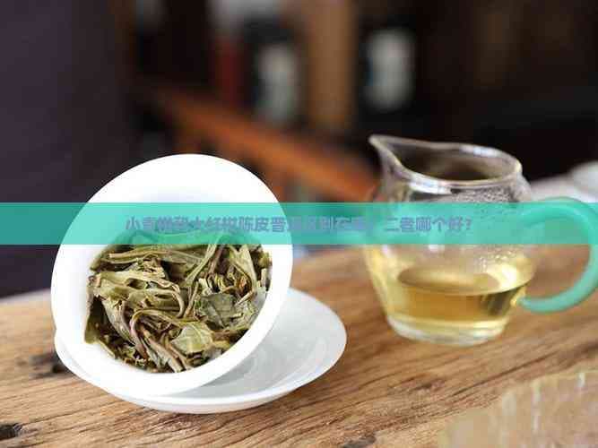 小青柑和大红柑陈皮普洱区别在哪？二者哪个好？