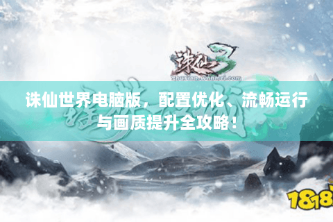 诛仙世界电脑版，配置优化、流畅运行与画质提升全攻略！
