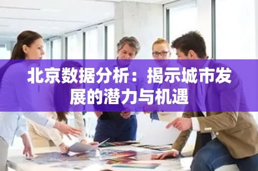 北京数据分析：揭示城市发展的潜力与机遇