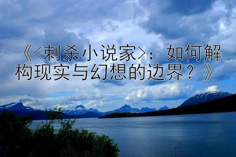 《刺杀小说家》：如何解构现实与幻想的边界？