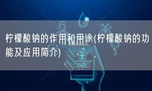 柠檬酸钠的作用和用途(柠檬酸钠的功能及应用简介)