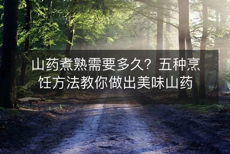 山药煮熟需要多久？五种烹饪方法教你做出美味山药