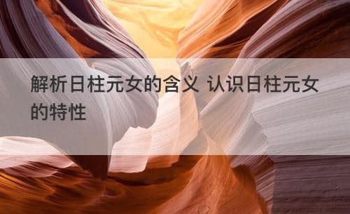 解析日柱元女的含义：从命理学看女性特质